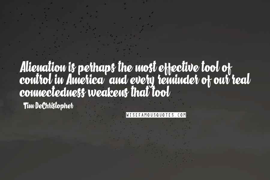 Tim DeChristopher Quotes: Alienation is perhaps the most effective tool of control in America, and every reminder of our real connectedness weakens that tool.