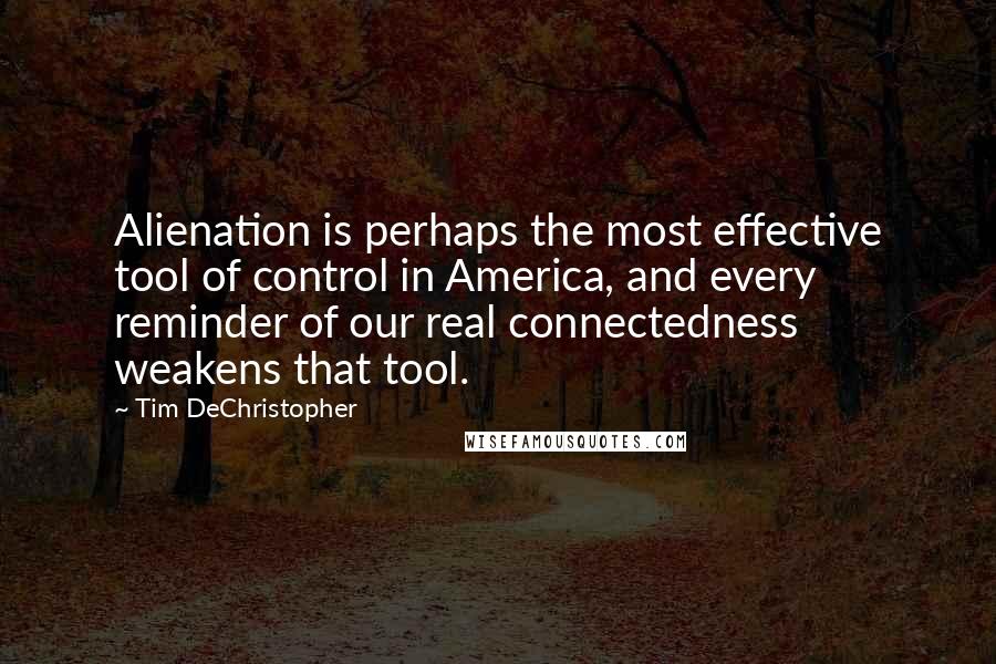 Tim DeChristopher Quotes: Alienation is perhaps the most effective tool of control in America, and every reminder of our real connectedness weakens that tool.