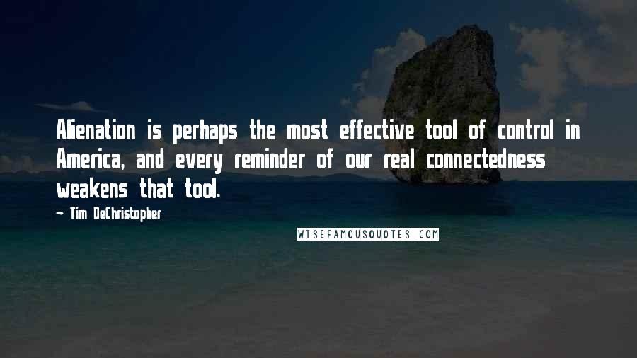 Tim DeChristopher Quotes: Alienation is perhaps the most effective tool of control in America, and every reminder of our real connectedness weakens that tool.