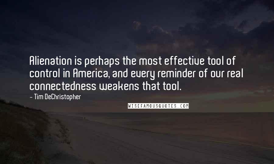 Tim DeChristopher Quotes: Alienation is perhaps the most effective tool of control in America, and every reminder of our real connectedness weakens that tool.