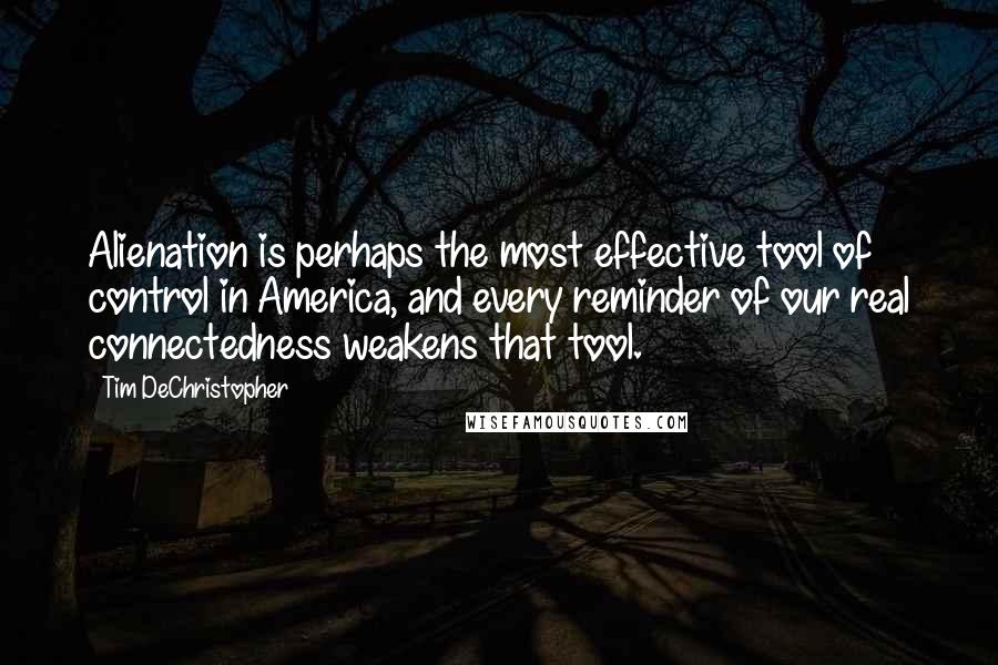 Tim DeChristopher Quotes: Alienation is perhaps the most effective tool of control in America, and every reminder of our real connectedness weakens that tool.