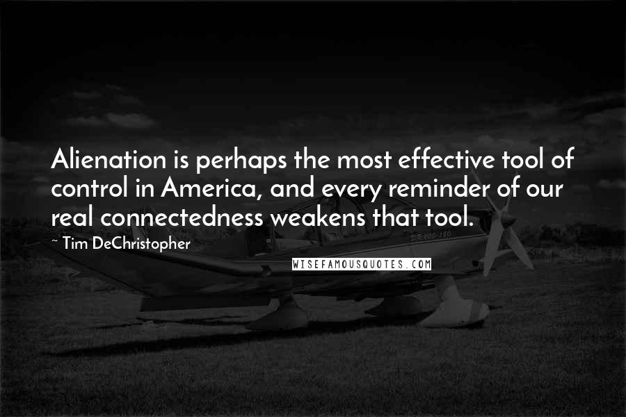 Tim DeChristopher Quotes: Alienation is perhaps the most effective tool of control in America, and every reminder of our real connectedness weakens that tool.