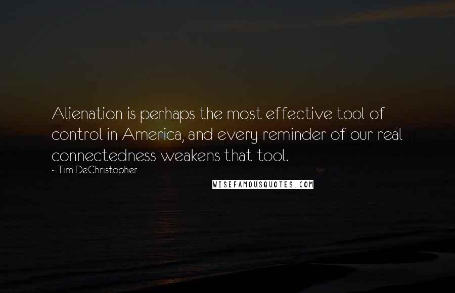 Tim DeChristopher Quotes: Alienation is perhaps the most effective tool of control in America, and every reminder of our real connectedness weakens that tool.