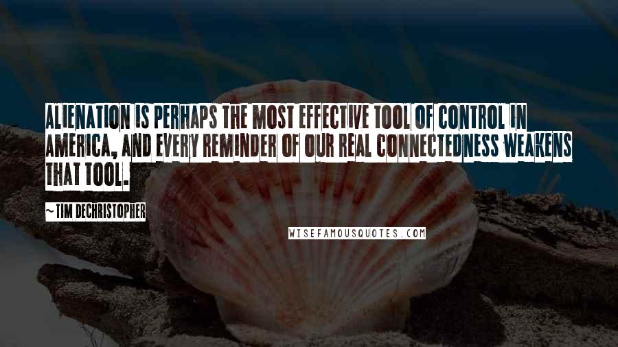 Tim DeChristopher Quotes: Alienation is perhaps the most effective tool of control in America, and every reminder of our real connectedness weakens that tool.