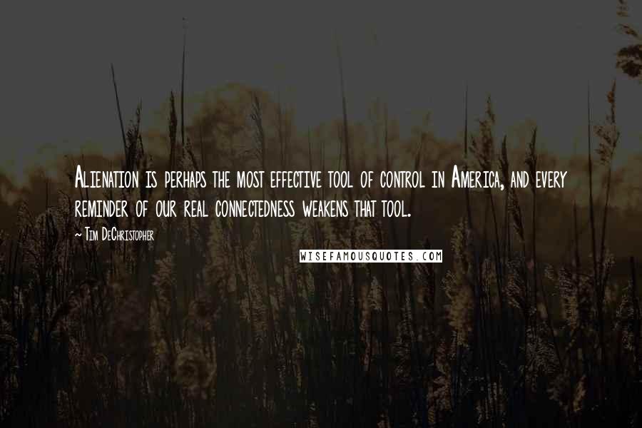 Tim DeChristopher Quotes: Alienation is perhaps the most effective tool of control in America, and every reminder of our real connectedness weakens that tool.