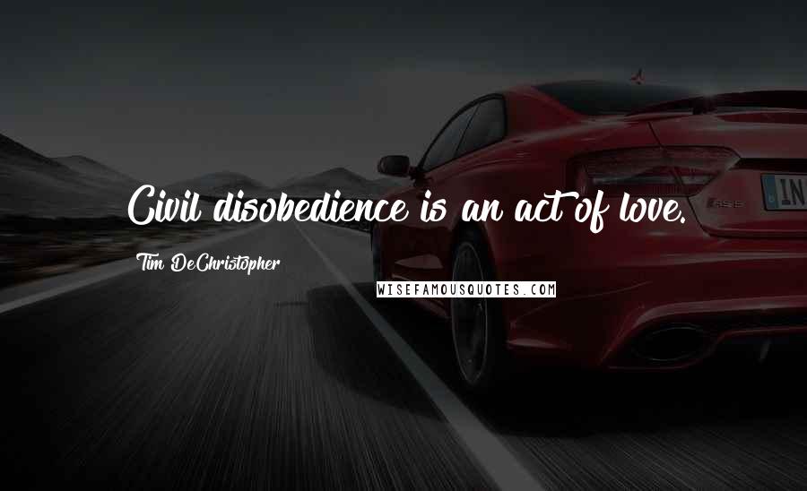 Tim DeChristopher Quotes: Civil disobedience is an act of love.