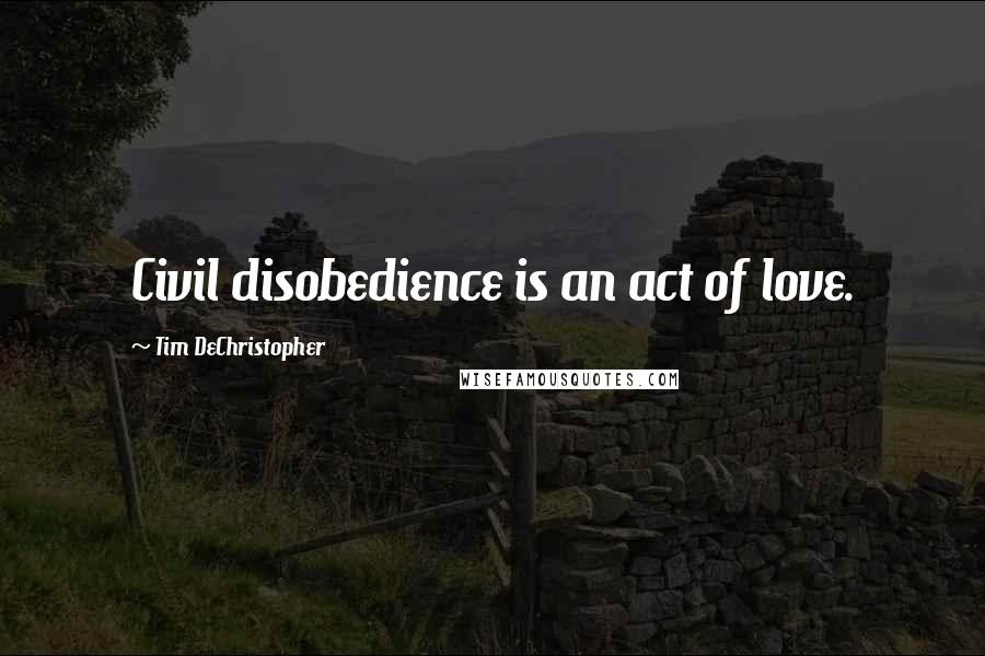 Tim DeChristopher Quotes: Civil disobedience is an act of love.