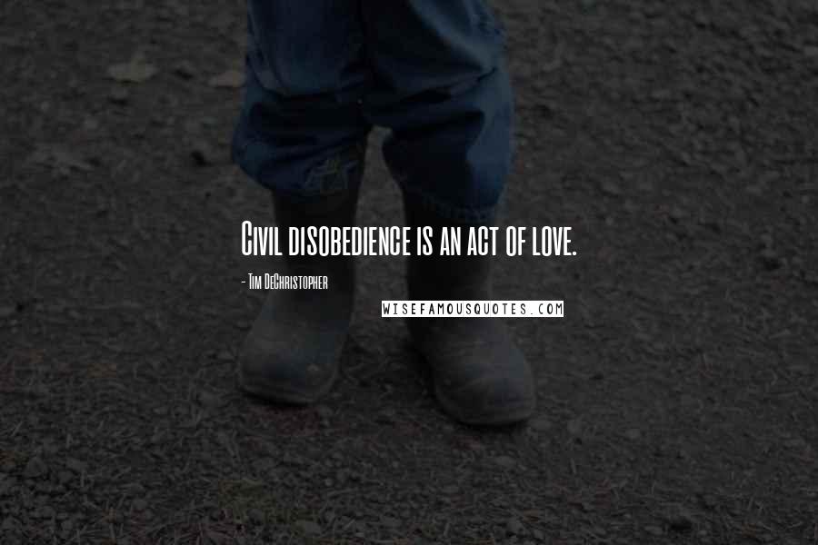 Tim DeChristopher Quotes: Civil disobedience is an act of love.