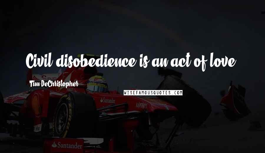 Tim DeChristopher Quotes: Civil disobedience is an act of love.