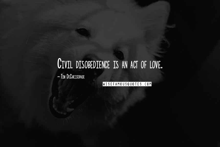 Tim DeChristopher Quotes: Civil disobedience is an act of love.