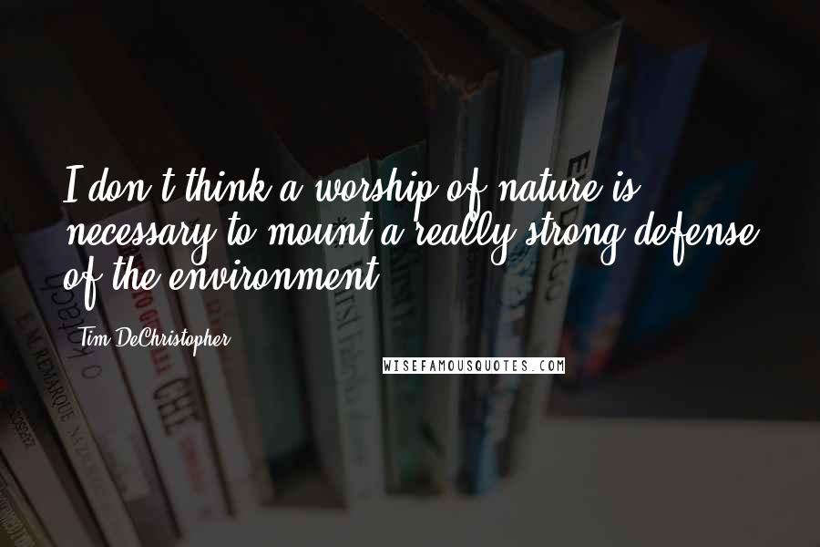 Tim DeChristopher Quotes: I don't think a worship of nature is necessary to mount a really strong defense of the environment.