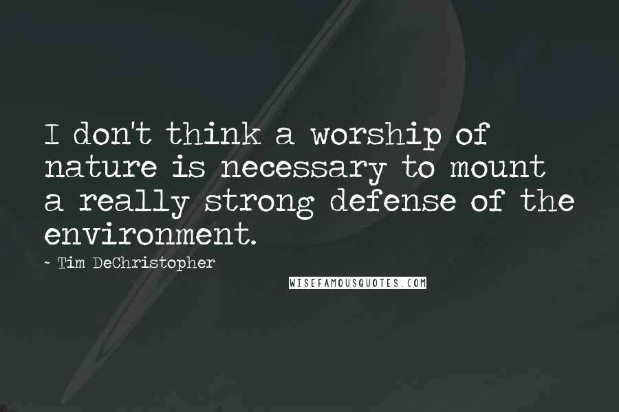 Tim DeChristopher Quotes: I don't think a worship of nature is necessary to mount a really strong defense of the environment.