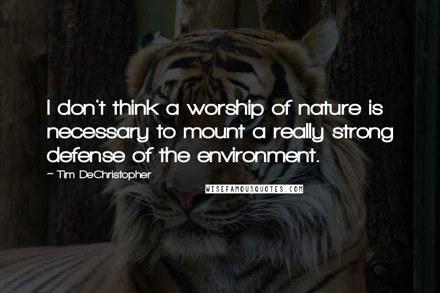 Tim DeChristopher Quotes: I don't think a worship of nature is necessary to mount a really strong defense of the environment.