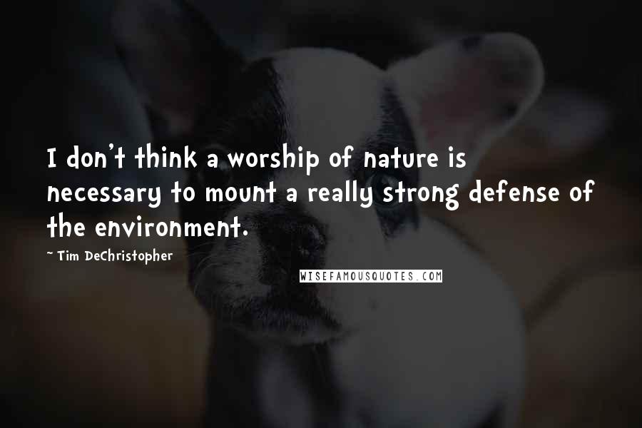 Tim DeChristopher Quotes: I don't think a worship of nature is necessary to mount a really strong defense of the environment.