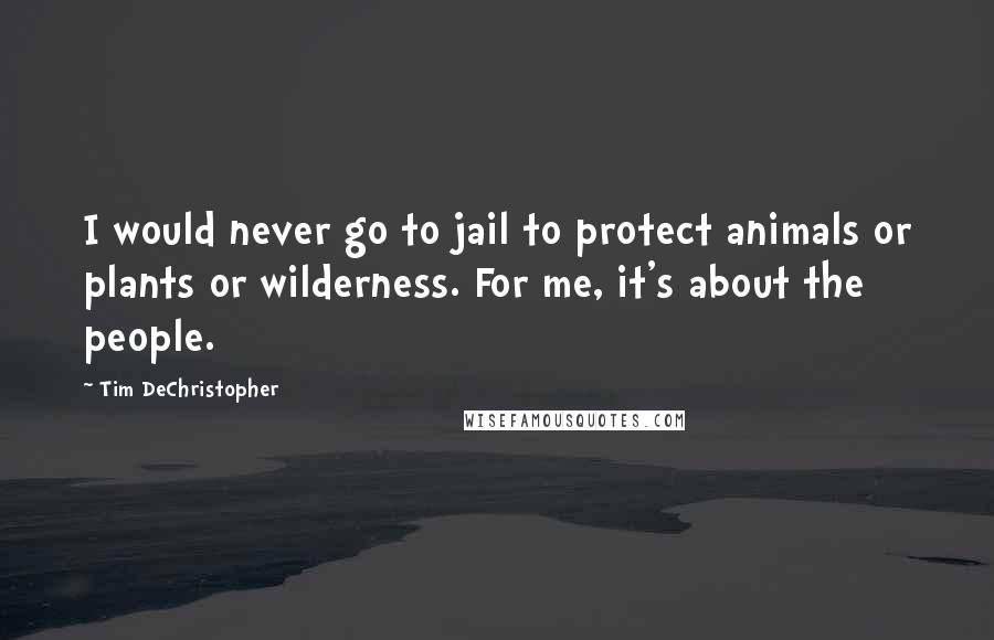 Tim DeChristopher Quotes: I would never go to jail to protect animals or plants or wilderness. For me, it's about the people.