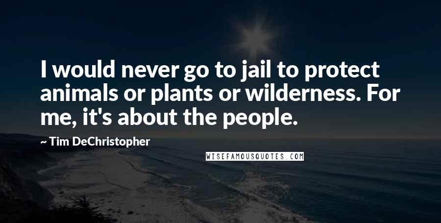 Tim DeChristopher Quotes: I would never go to jail to protect animals or plants or wilderness. For me, it's about the people.