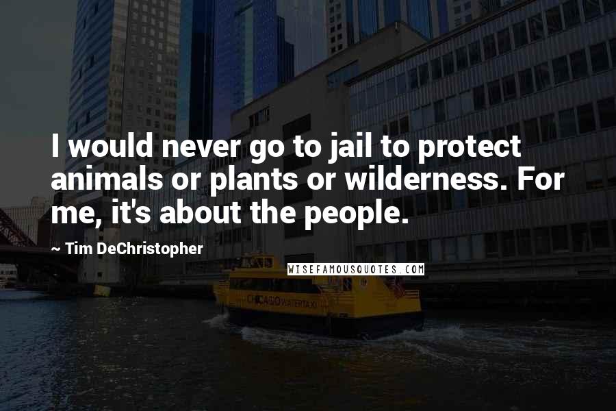 Tim DeChristopher Quotes: I would never go to jail to protect animals or plants or wilderness. For me, it's about the people.