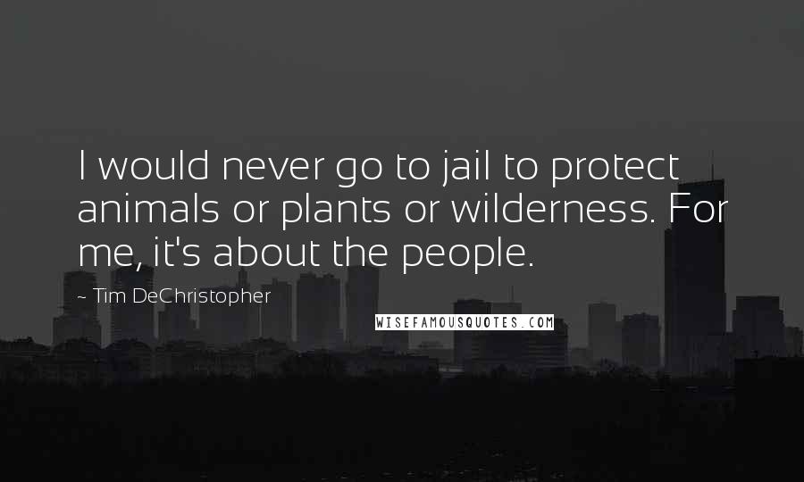 Tim DeChristopher Quotes: I would never go to jail to protect animals or plants or wilderness. For me, it's about the people.