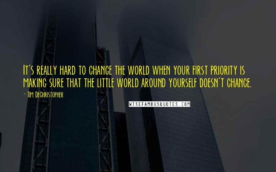 Tim DeChristopher Quotes: It's really hard to change the world when your first priority is making sure that the little world around yourself doesn't change.