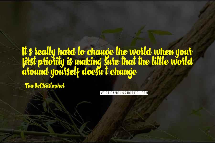 Tim DeChristopher Quotes: It's really hard to change the world when your first priority is making sure that the little world around yourself doesn't change.