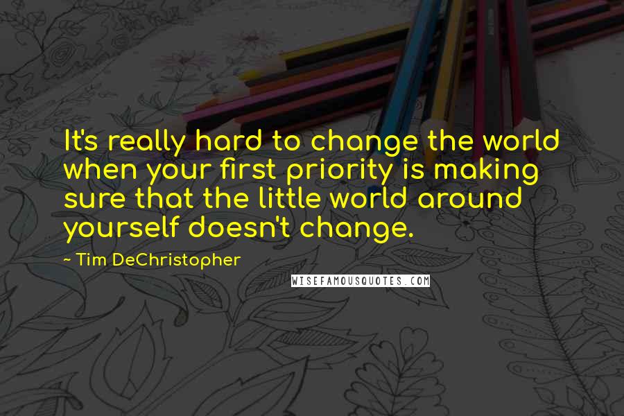 Tim DeChristopher Quotes: It's really hard to change the world when your first priority is making sure that the little world around yourself doesn't change.