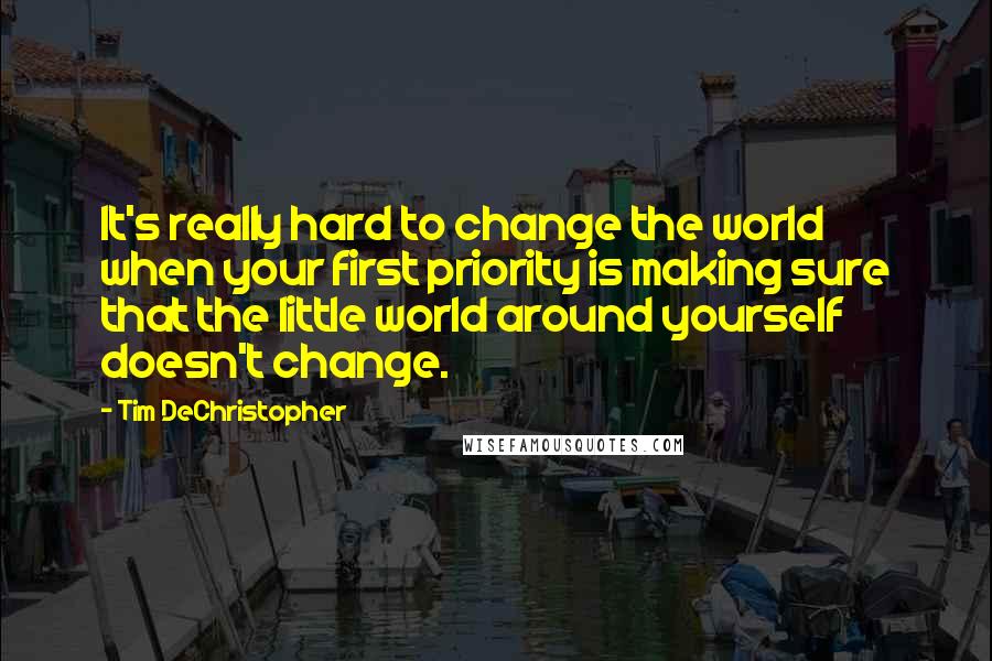 Tim DeChristopher Quotes: It's really hard to change the world when your first priority is making sure that the little world around yourself doesn't change.