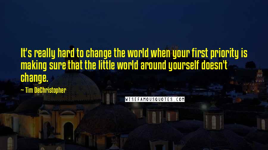Tim DeChristopher Quotes: It's really hard to change the world when your first priority is making sure that the little world around yourself doesn't change.