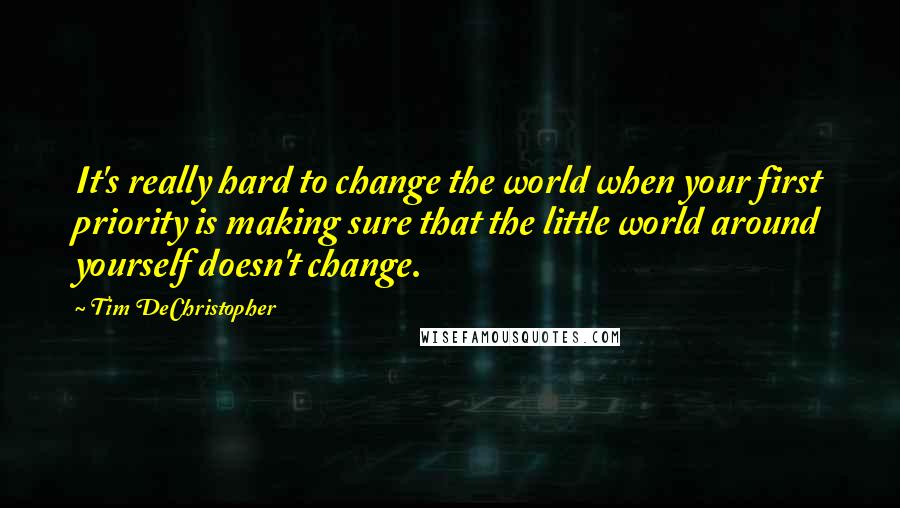 Tim DeChristopher Quotes: It's really hard to change the world when your first priority is making sure that the little world around yourself doesn't change.