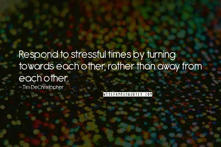 Tim DeChristopher Quotes: Respond to stressful times by turning towards each other, rather than away from each other.