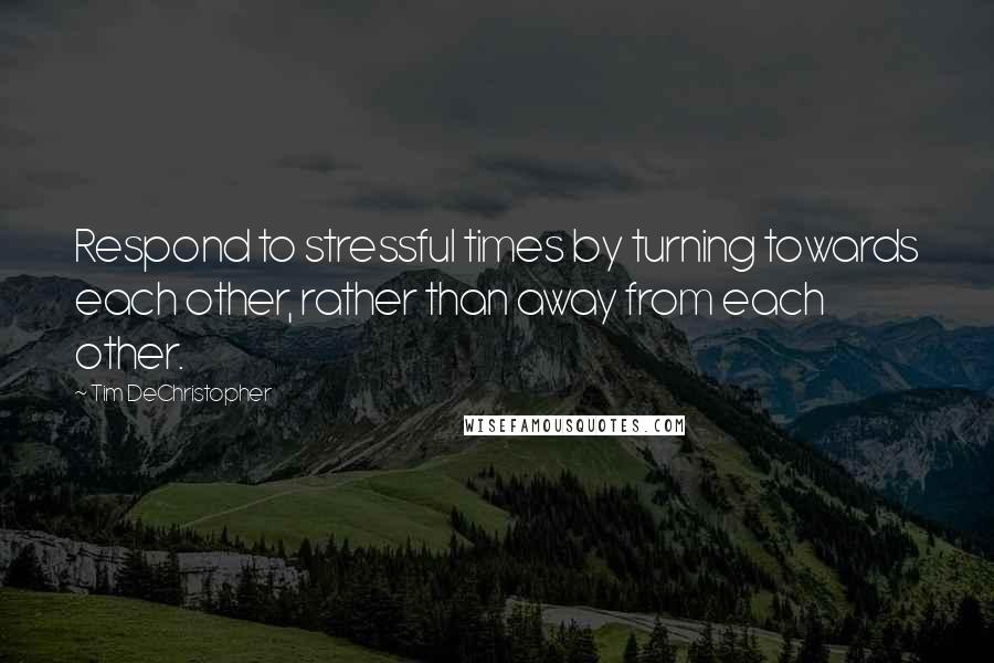 Tim DeChristopher Quotes: Respond to stressful times by turning towards each other, rather than away from each other.