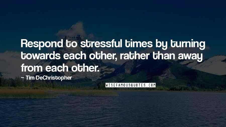 Tim DeChristopher Quotes: Respond to stressful times by turning towards each other, rather than away from each other.