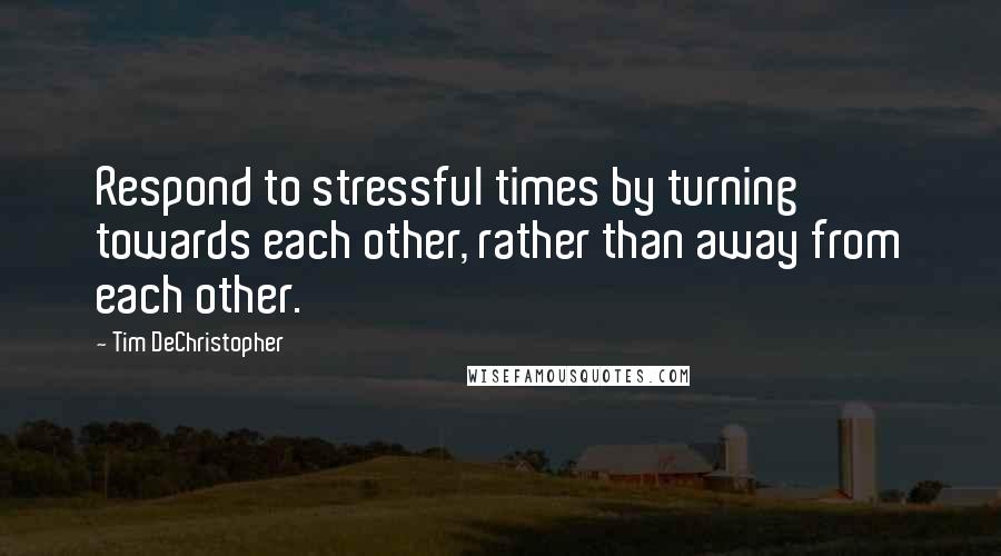 Tim DeChristopher Quotes: Respond to stressful times by turning towards each other, rather than away from each other.