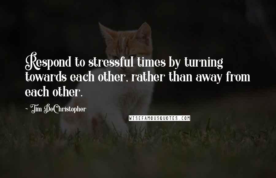 Tim DeChristopher Quotes: Respond to stressful times by turning towards each other, rather than away from each other.