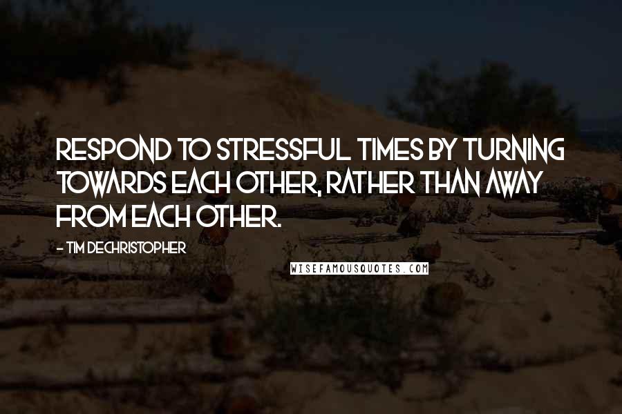 Tim DeChristopher Quotes: Respond to stressful times by turning towards each other, rather than away from each other.