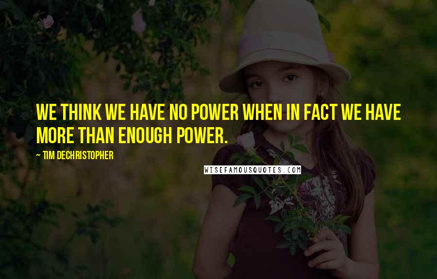 Tim DeChristopher Quotes: We think we have no power when in fact we have more than enough power.