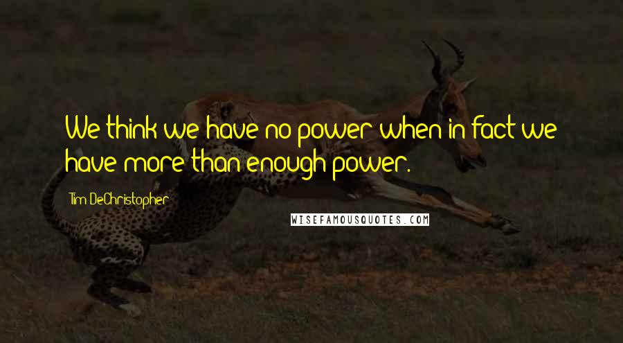 Tim DeChristopher Quotes: We think we have no power when in fact we have more than enough power.