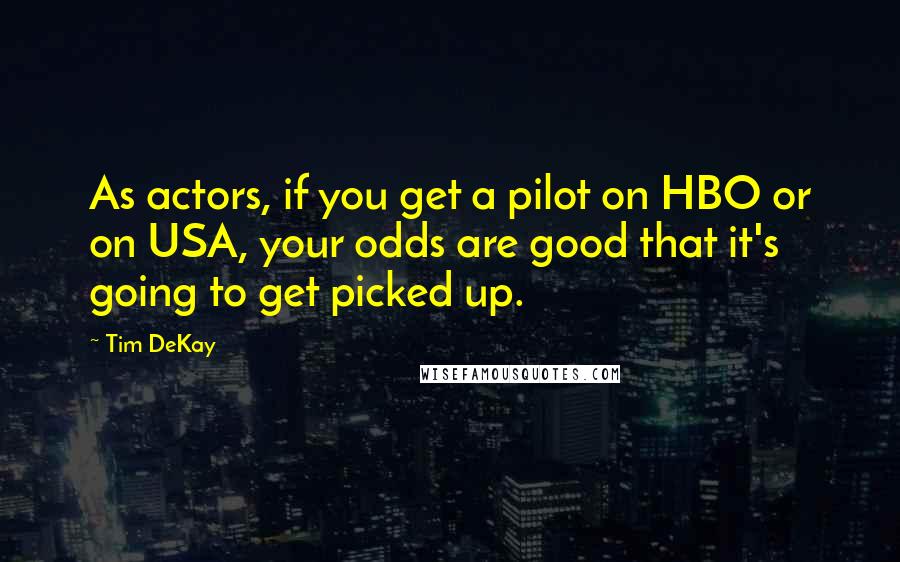 Tim DeKay Quotes: As actors, if you get a pilot on HBO or on USA, your odds are good that it's going to get picked up.