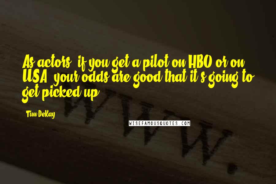 Tim DeKay Quotes: As actors, if you get a pilot on HBO or on USA, your odds are good that it's going to get picked up.