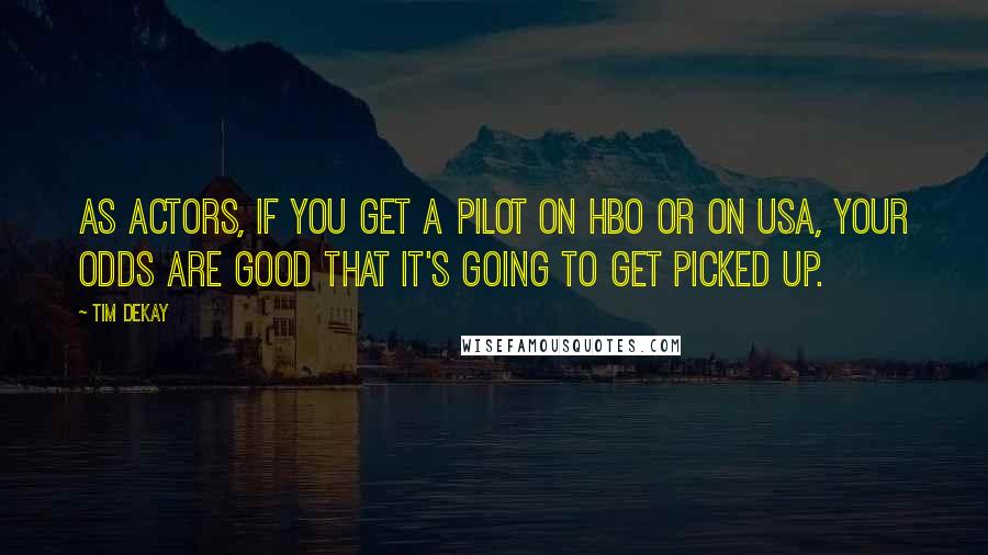 Tim DeKay Quotes: As actors, if you get a pilot on HBO or on USA, your odds are good that it's going to get picked up.