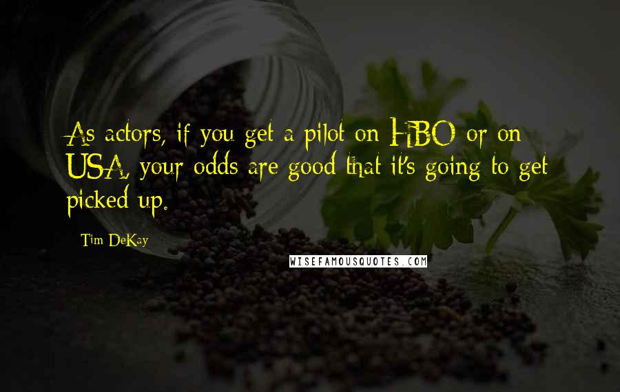 Tim DeKay Quotes: As actors, if you get a pilot on HBO or on USA, your odds are good that it's going to get picked up.