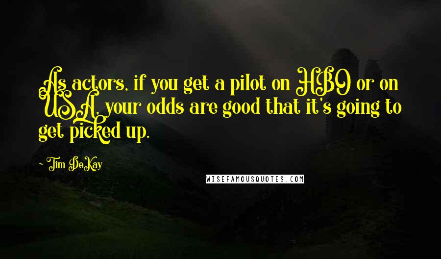 Tim DeKay Quotes: As actors, if you get a pilot on HBO or on USA, your odds are good that it's going to get picked up.