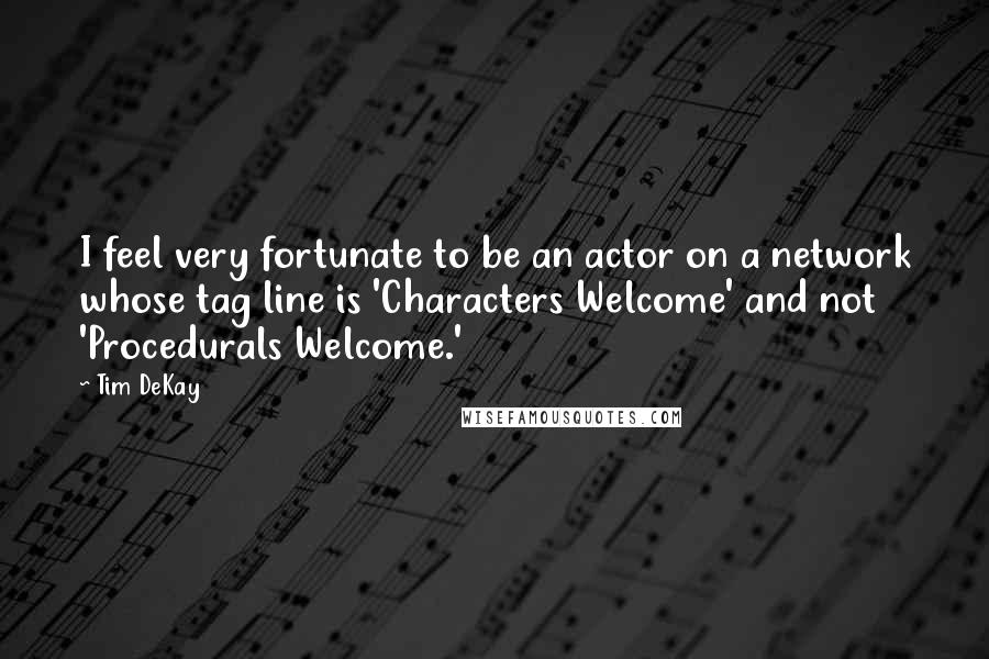 Tim DeKay Quotes: I feel very fortunate to be an actor on a network whose tag line is 'Characters Welcome' and not 'Procedurals Welcome.'