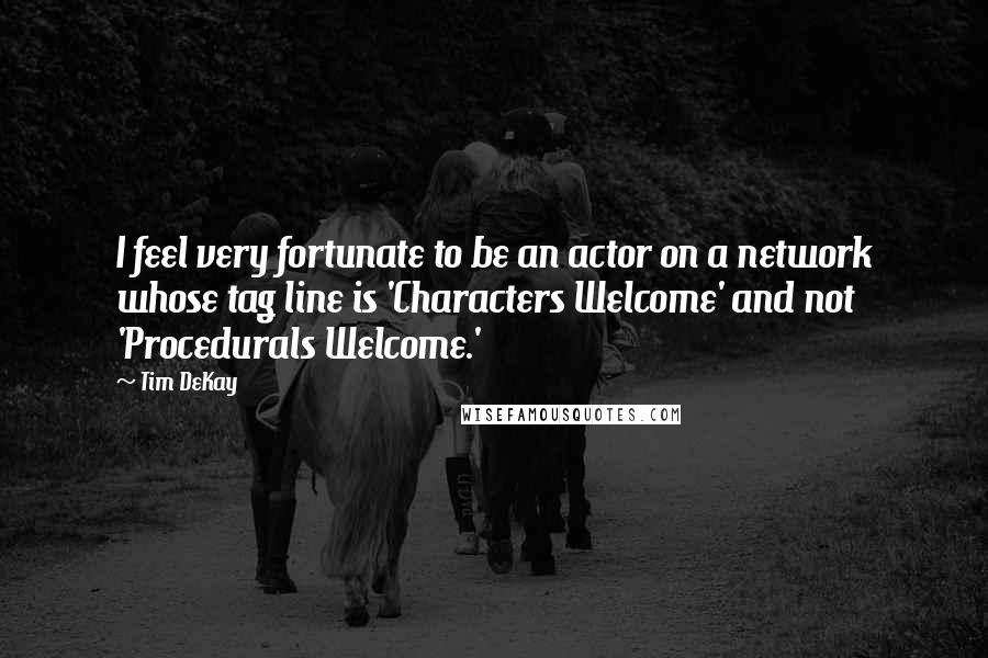 Tim DeKay Quotes: I feel very fortunate to be an actor on a network whose tag line is 'Characters Welcome' and not 'Procedurals Welcome.'