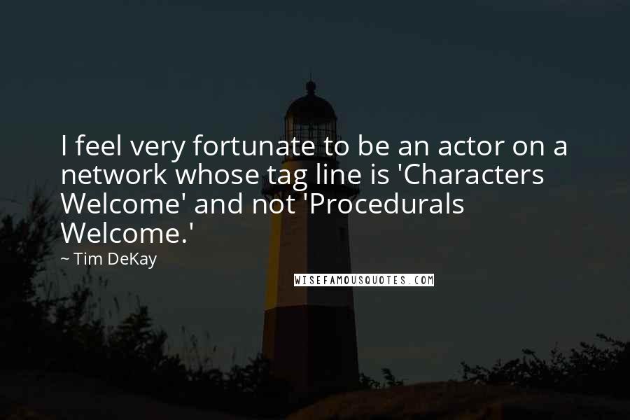 Tim DeKay Quotes: I feel very fortunate to be an actor on a network whose tag line is 'Characters Welcome' and not 'Procedurals Welcome.'