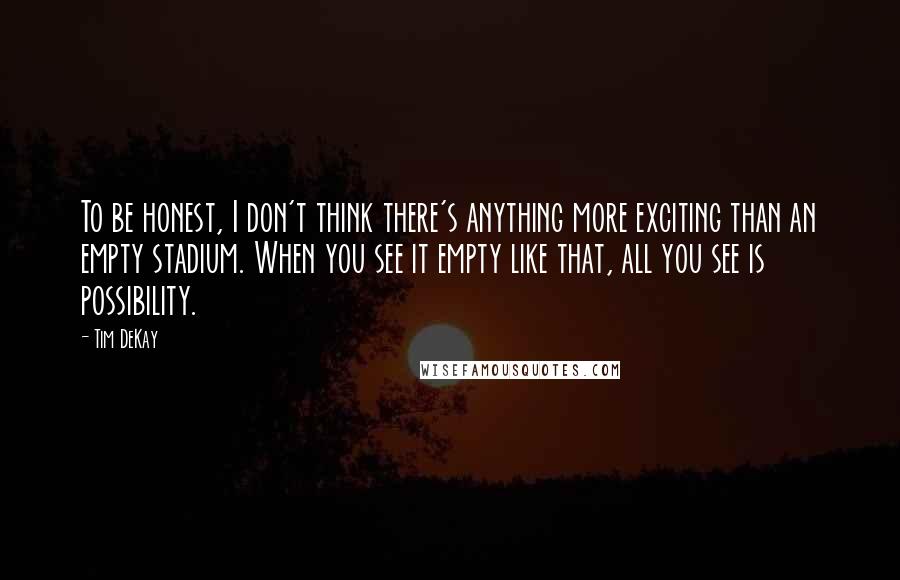 Tim DeKay Quotes: To be honest, I don't think there's anything more exciting than an empty stadium. When you see it empty like that, all you see is possibility.