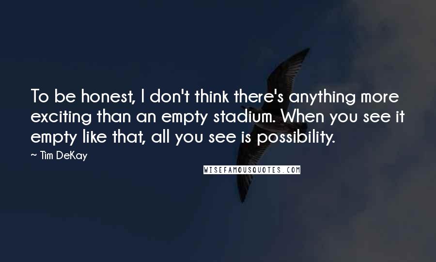 Tim DeKay Quotes: To be honest, I don't think there's anything more exciting than an empty stadium. When you see it empty like that, all you see is possibility.