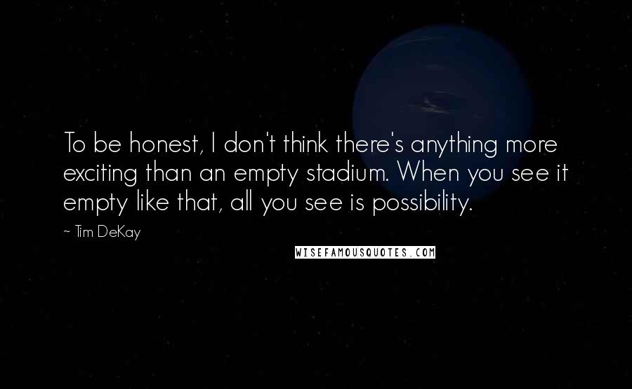 Tim DeKay Quotes: To be honest, I don't think there's anything more exciting than an empty stadium. When you see it empty like that, all you see is possibility.