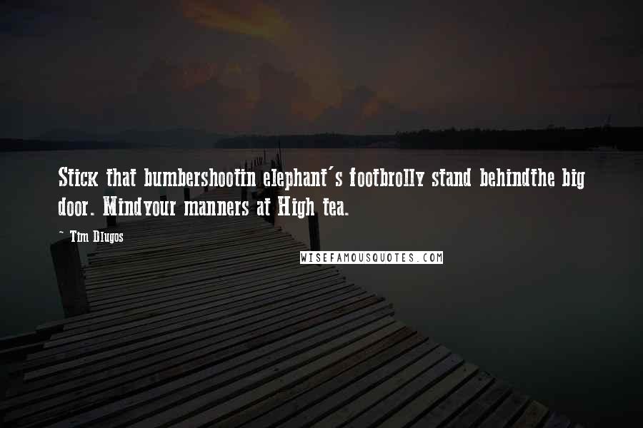 Tim Dlugos Quotes: Stick that bumbershootin elephant's footbrolly stand behindthe big door. Mindyour manners at High tea.