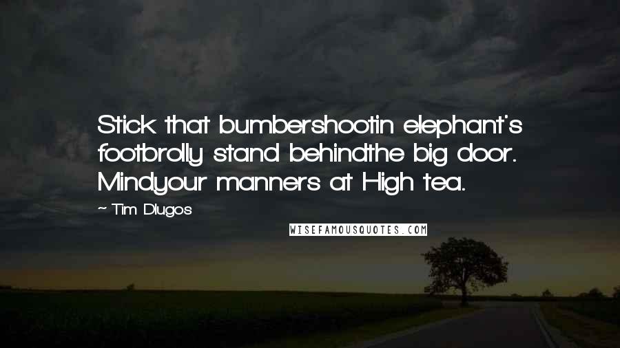 Tim Dlugos Quotes: Stick that bumbershootin elephant's footbrolly stand behindthe big door. Mindyour manners at High tea.