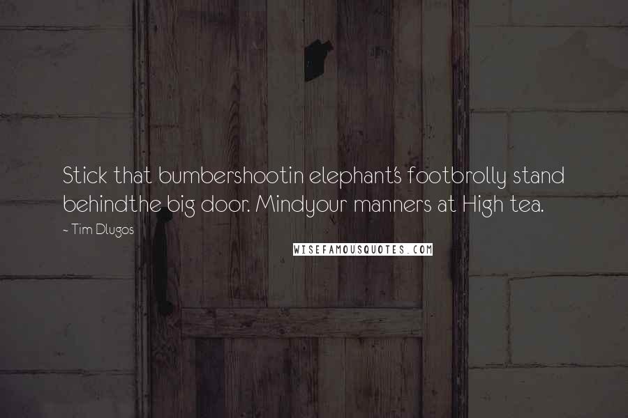 Tim Dlugos Quotes: Stick that bumbershootin elephant's footbrolly stand behindthe big door. Mindyour manners at High tea.